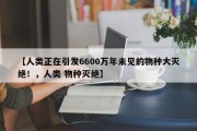 【人类正在引发6600万年未见的物种大灭绝！，人类 物种灭绝】