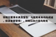 特斯拉董事长再发警告：马斯克未来动向成谜，投资者需警惕！，特斯拉执行官马斯克