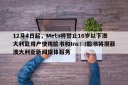 12月4日起，Meta将禁止16岁以下澳大利亚用户使用脸书和Ins！/脸书将屏蔽澳大利亚新闻媒体服务