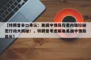 【特朗普亲口承认：美国中情局在委内瑞拉秘密行动大揭秘！，特朗普考虑解雇美国中情局局长】