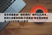 普京再遭重创！俄军弹药厂爆炸12人丧生，前线士兵集体投降/不宣而战!普京用炮弹说话,24小时空袭130多次