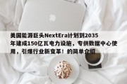 美国能源巨头NextEra计划到2035年建成150亿瓦电力设施，专供数据中心使用，引爆行业新变革！的简单介绍