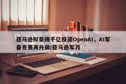 亚马逊拟豪掷千亿投资OpenAI，AI军备竞赛再升级/亚马逊军刀