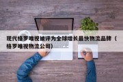 现代格罗唯视被评为全球增长最快物流品牌（格罗唯视物流公司）