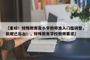 【重磅！特殊教育及小学教师准入门槛调整，新规已出台！，特殊教育学校教师要求】