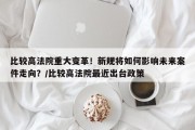比较高法院重大变革！新规将如何影响未来案件走向？/比较高法院最近出台政策