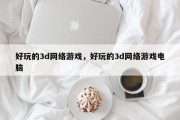 好玩的3d网络游戏，好玩的3d网络游戏电脑