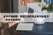 全球市场前瞻：圣诞行情开启还是节前遇冷？（圣诞节休市吗）