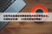 以色列总统痛批特朗普赦免内塔尼亚胡言论，引爆舆论狂潮！（以色列感谢特朗普）