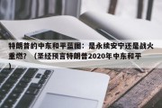特朗普的中东和平蓝图：是永续安宁还是战火重燃？（圣经预言特朗普2020年中东和平）