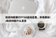 政府持股银行PTSB启动出售，市场震动！/政府持股什么意思
