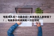 电脑多久关一次最合适？原来很多人都做错了！，电脑多长时间关机一次比较好
