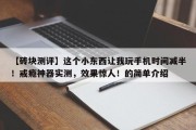 【砖块测评】这个小东西让我玩手机时间减半！戒瘾神器实测，效果惊人！的简单介绍